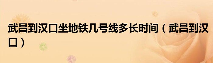 武昌到汉口坐地铁几号线多长时间(武昌到汉口)