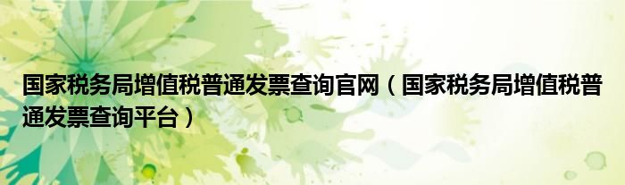国家税务局增值税普通发票查询官网(国家税务局增值税普通发票查询平台)