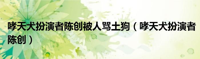 哮天犬扮演者陈创被人骂土狗(哮天犬扮演者陈创)