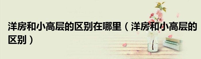 洋房和小高层的区别在哪里(洋房和小高层的区别)