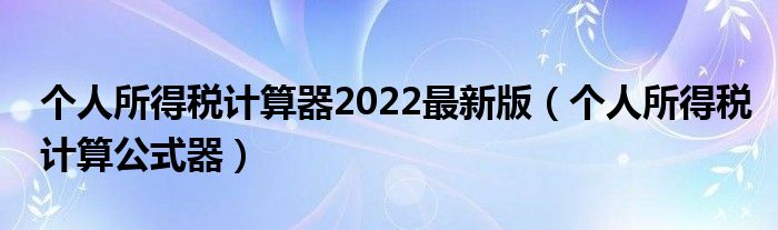 个人所得税计算器2022最新版(个人所得税计算公式器)