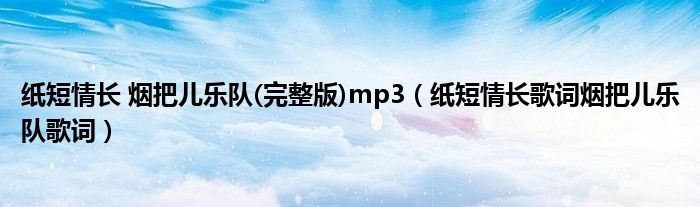 纸短情长 烟把儿乐队(完整版)mp3(纸短情长歌词烟把儿乐队歌词)