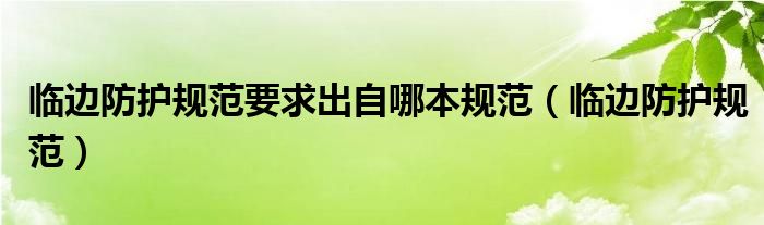 临边防护规范要求出自哪本规范(临边防护规范)