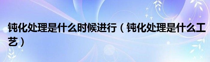 钝化处理是什么时候进行(钝化处理是什么工艺)