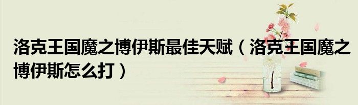 洛克王国魔之博伊斯最佳天赋(洛克王国魔之博伊斯怎么打)