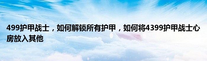 499护甲战士,如何解锁所有护甲,如何将4399护甲战士心房放入其他
