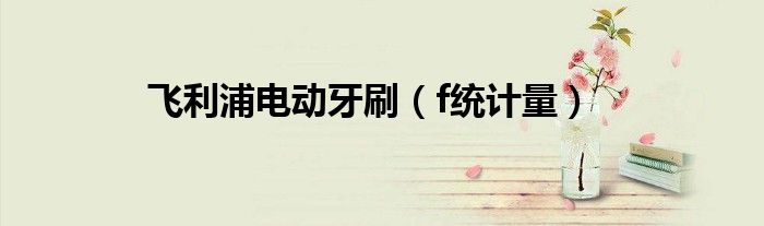 飞利浦电动牙刷(f统计量)