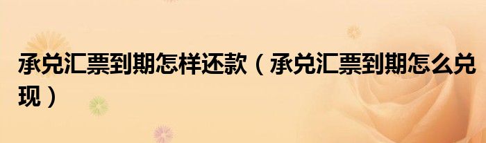 承兑汇票到期怎样还款(承兑汇票到期怎么兑现)