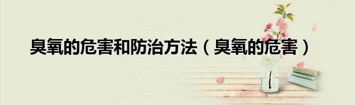 臭氧的危害和防治方法(臭氧的危害)