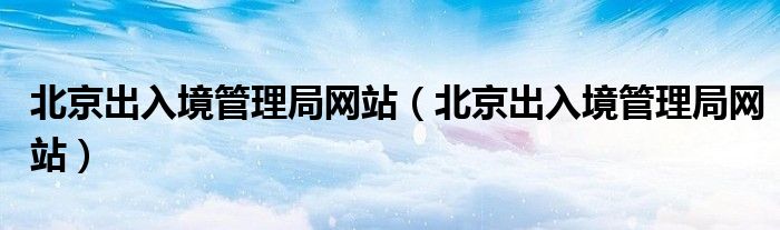 北京出入境管理局网站(北京出入境管理局网站)