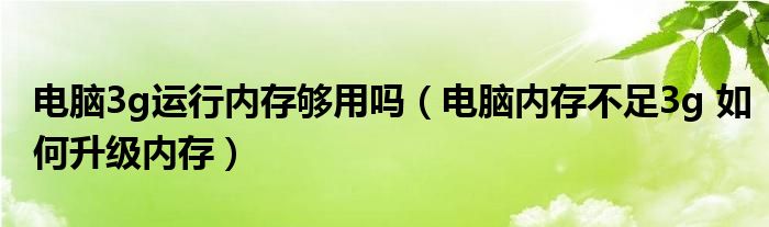 电脑3g运行内存够用吗(电脑内存不足3g 如何升级内存)