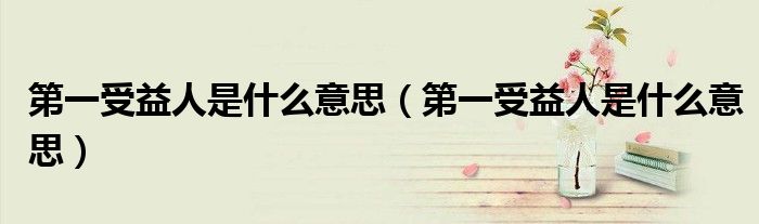 第一受益人是什么意思(第一受益人是什么意思)