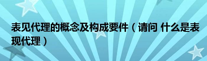 表见代理的概念及构成要件(请问 什么是表现代理)
