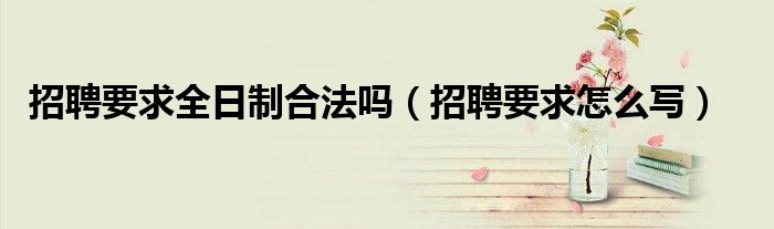 招聘要求全日制合法吗(招聘要求怎么写)