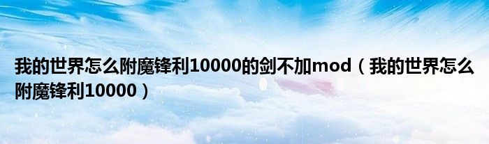 我的世界怎么附魔锋利10000的剑不加mod(我的世界怎么附魔锋利10000)