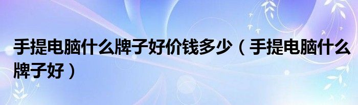 手提电脑什么牌子好价钱多少(手提电脑什么牌子好)