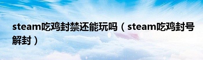 steam吃鸡封禁还能玩吗(steam吃鸡封号解封)