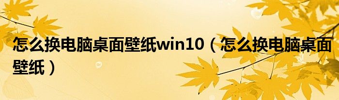 怎么换电脑桌面壁纸win10(怎么换电脑桌面壁纸)
