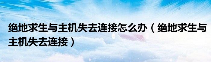 绝地求生与主机失去连接怎么办(绝地求生与主机失去连接)