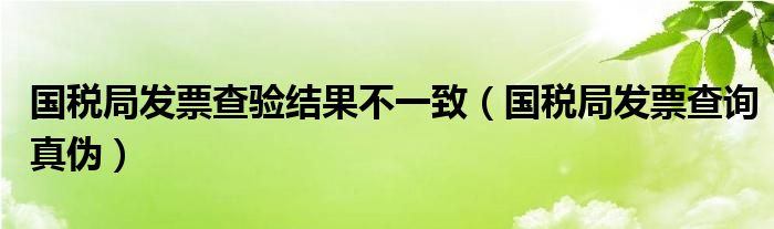 国税局发票查验结果不一致(国税局发票查询真伪)