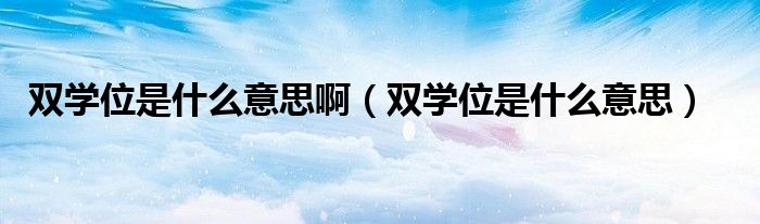 双学位是什么意思啊(双学位是什么意思)