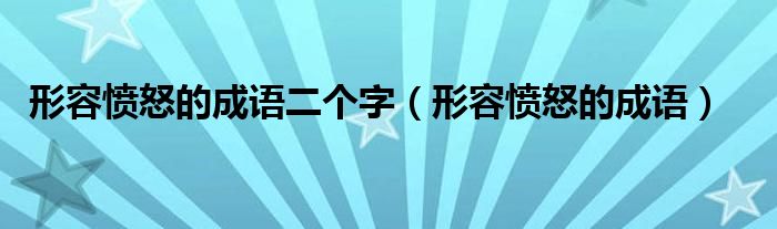 形容愤怒的成语二个字(形容愤怒的成语)