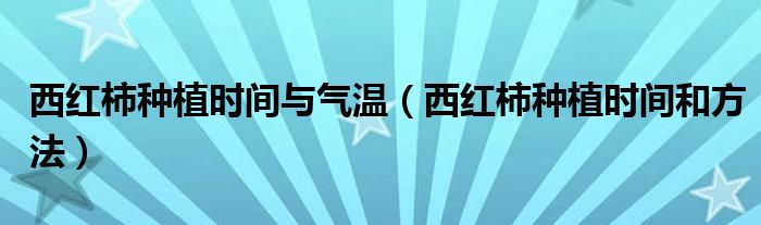 西红柿种植时间与气温(西红柿种植时间和方法)