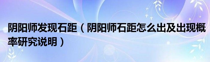 阴阳师发现石距(阴阳师石距怎么出及出现概率研究说明)