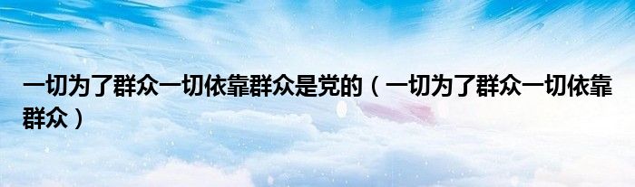 一切为了群众一切依靠群众是党的(一切为了群众一切依靠群众)