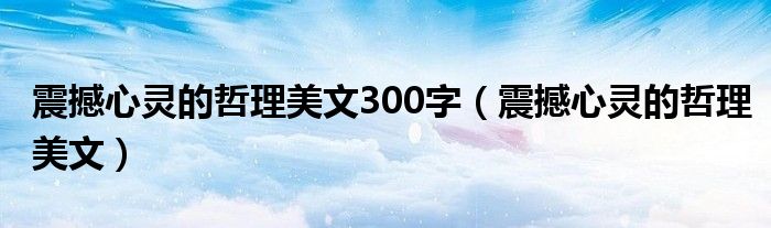震撼心灵的哲理美文300字(震撼心灵的哲理美文)