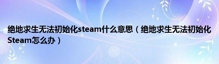 绝地求生无法初始化steam什么意思(绝地求生无法初始化Steam怎么办)