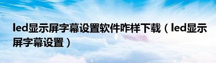 led显示屏字幕设置软件咋样下载(led显示屏字幕设置)