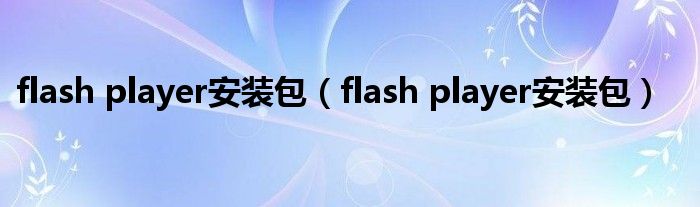 flash player安装包(flash player安装包)