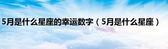 5月是什么星座的幸运数字(5月是什么星座)