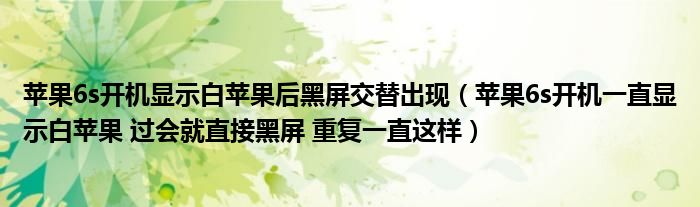 苹果6s开机显示白苹果后黑屏交替出现(苹果6s开机一直显示白苹果 过会就直接黑屏 重复一直这样)