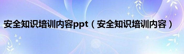 安全知识培训内容ppt(安全知识培训内容)