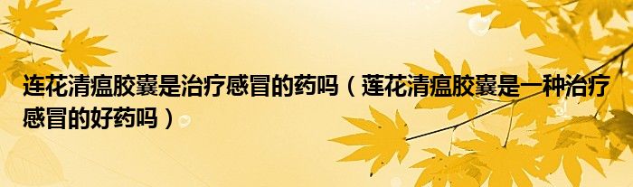 连花清瘟胶囊是治疗感冒的药吗(莲花清瘟胶囊是一种治疗感冒的好药吗)