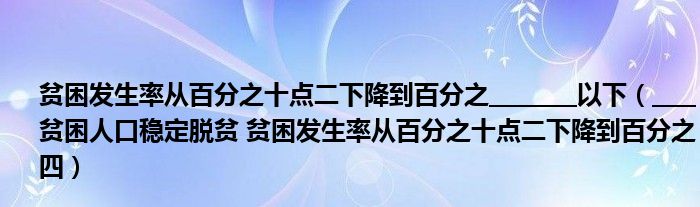 贫困发生率从百分之十点二下降到百分之________以下(____贫困人口稳定脱贫 贫困发生率从百分之十点二下降到百分之四)