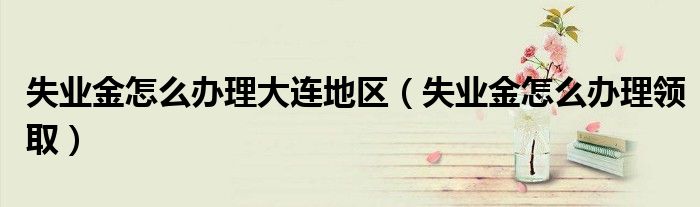 失业金怎么办理大连地区(失业金怎么办理领取)