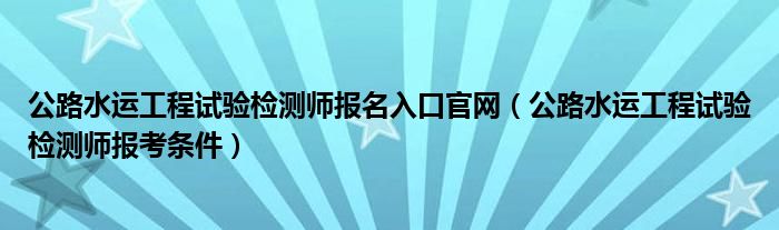 公路水运工程试验检测师报名入口官网(公路水运工程试验检测师报考条件)