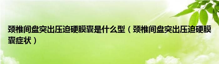 颈椎间盘突出压迫硬膜囊是什么型(颈椎间盘突出压迫硬膜囊症状)