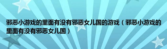 邪恶小游戏的里面有没有邪恶女儿国的游戏(邪恶小游戏的里面有没有邪恶女儿国)