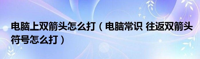 电脑上双箭头怎么打(电脑常识 往返双箭头符号怎么打)
