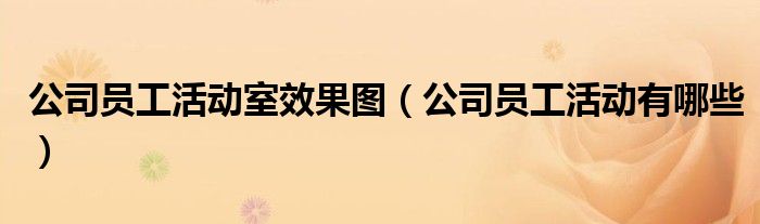 公司员工活动室效果图(公司员工活动有哪些)