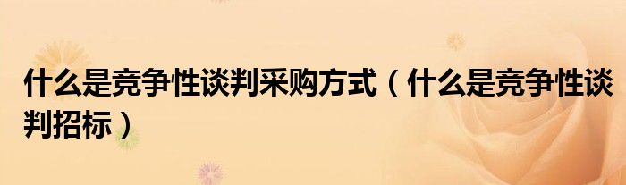 什么是竞争性谈判采购方式(什么是竞争性谈判招标)