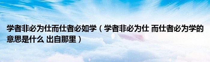 学者非必为仕而仕者必如学(学者非必为仕 而仕者必为学的意思是什么 出自那里)