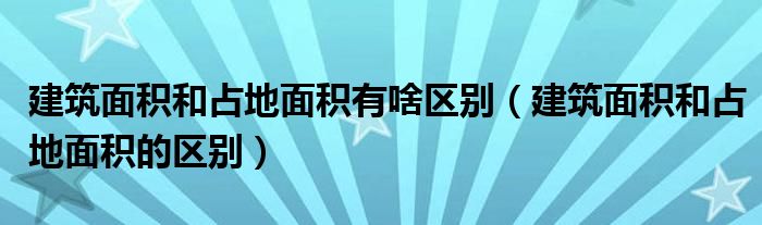 建筑面积和占地面积有啥区别(建筑面积和占地面积的区别)