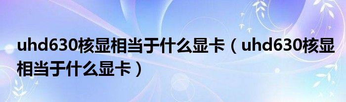 uhd630核显相当于什么显卡(uhd630核显相当于什么显卡)