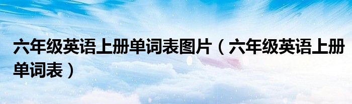 六年级英语上册单词表图片(六年级英语上册单词表)