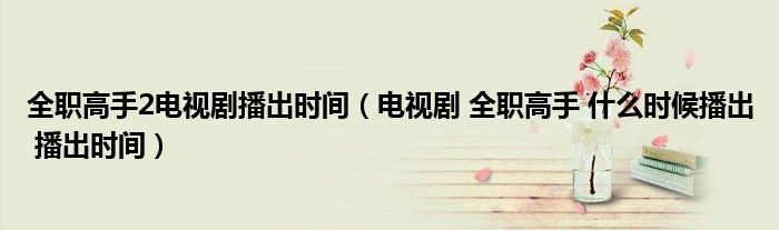 全职高手2电视剧播出时间(电视剧 全职高手 什么时候播出 播出时间)